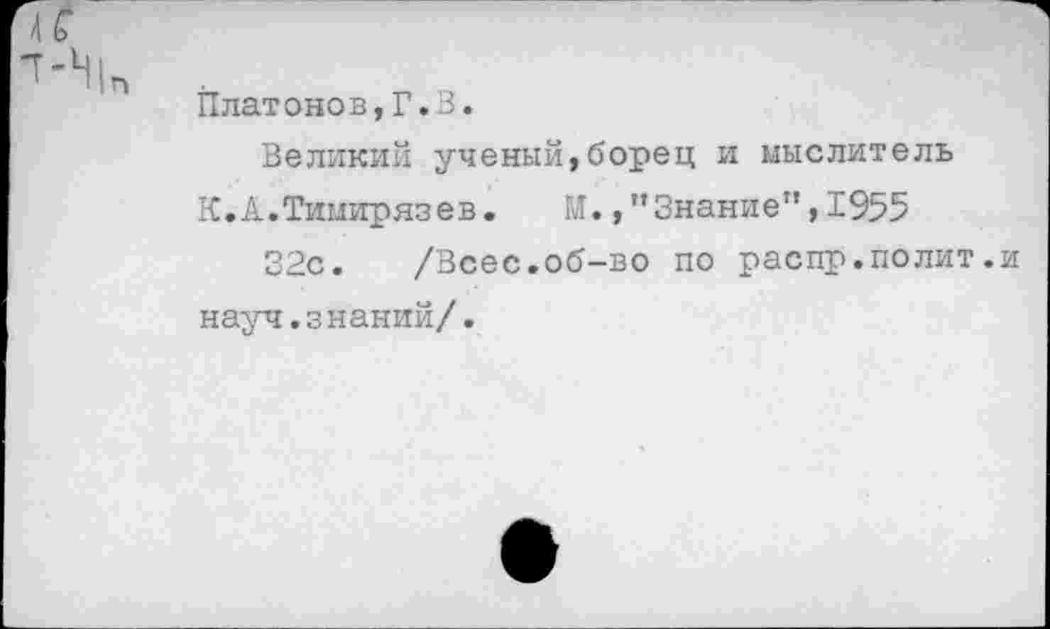 ﻿Платонов,Г.В.
Великий ученый,борец и мыслитель
К.А.Тимирязев.	М.,“Знание”,1955
32с. /Всес.об-во по распр.полит.и науч.знаний/.